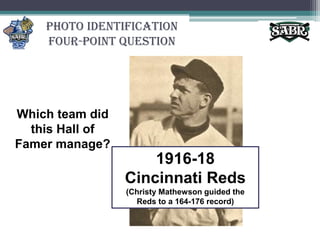 Photo Identification Four-Point QuestionWhich team did this Hall of Famer manage?1916-18 Cincinnati Reds(Christy Mathewson guided the Reds to a 164-176 record)