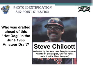 Photo Identification Six-Point QuestionWho was drafted ahead of this “Hot Dog” in the June 1966 Amateur Draft?Steve Chilcott(selected by the Mets over Reggie Jackson with the #1 overall pick, Chilcott never made it to the Major Leagues)
