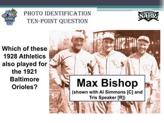 Photo Identification Ten-Point QuestionWhich of these 1928 Athletics also played for the 1921 Baltimore Orioles?Max Bishop (shown with Al Simmons [C] and Tris Speaker [R])