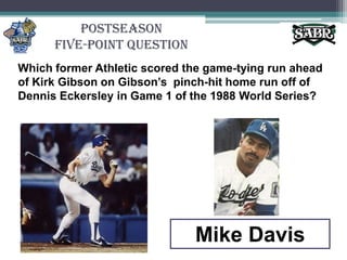 PostseasonFive-Point QuestionWhich former Athletic scored the game-tying run ahead of Kirk Gibson on Gibson’s  pinch-hit home run off of Dennis Eckersley in Game 1 of the 1988 World Series?Mike Davis
