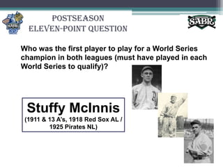 PostseasonEleven-Point QuestionWho was the first player to play for a World Series champion in both leagues (must have played in each World Series to qualify)?Stuffy McInnis(1911 & 13 A’s, 1918 Red Sox AL / 1925 Pirates NL)