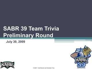 SABR 39 Team Trivia Preliminary Round July 30, 2009 © 2009 T. Scott Brandon and Horsehide Trivia 