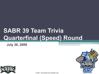 SABR 39 Team Trivia Quarterfinal (Speed) Round,[object Object],July 30, 2009,[object Object],© 2009 T. Scott Brandon and Horsehide Trivia,[object Object]