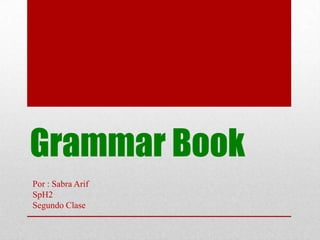 Grammar Book
Por : Sabra Arif
SpH2
Segundo Clase
 