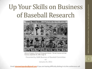 Up Your Skills on Business of Baseball Research Library of Congress, Prints and Photographs Division - The San Francisco call. (San Francisco, September 05, 1909, Image 16 Presented by SABR Business of Baseball Committee on January 23, 2011 Email steveweingarden@gmail.com if you are having difficulty dialing in to the conference call SABR Business of Baseball Committee  http://research.sabr.org/business/home 1 