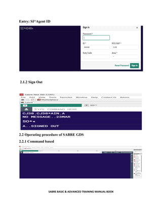 SABRE BASIC & ADVANCED TRAINING MANUAL BOOK
Entry: SI*Agent ID
2.1.2 Sign Out
2.2 Operating procedure of SABRE GDS
2.2.1 Command based
 