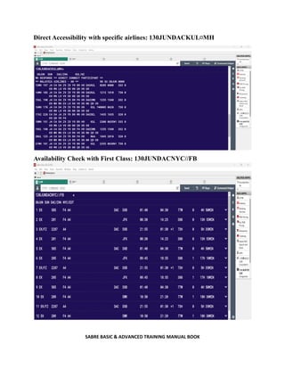 SABRE BASIC & ADVANCED TRAINING MANUAL BOOK
Direct Accessibility with specific airlines: 130JUNDACKUL¤MH
Availability Check with First Class: 130JUNDACNYC//FB
 