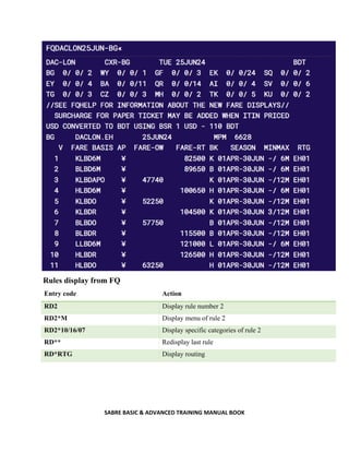 SABRE BASIC & ADVANCED TRAINING MANUAL BOOK
Rules display from FQ
Entry code Action
RD2 Display rule number 2
RD2*M Display menu of rule 2
RD2*10/16/07 Display specific categories of rule 2
RD** Redisplay last rule
RD*RTG Display routing
 