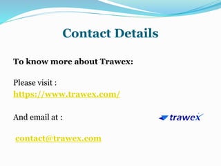 Contact Details
To know more about Trawex:
Please visit :
https://www.trawex.com/
And email at :
contact@trawex.com
 