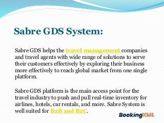 Sabre GDS System:
Sabre GDS helps the travel management companies
and travel agents with wide range of solutions to serve
...