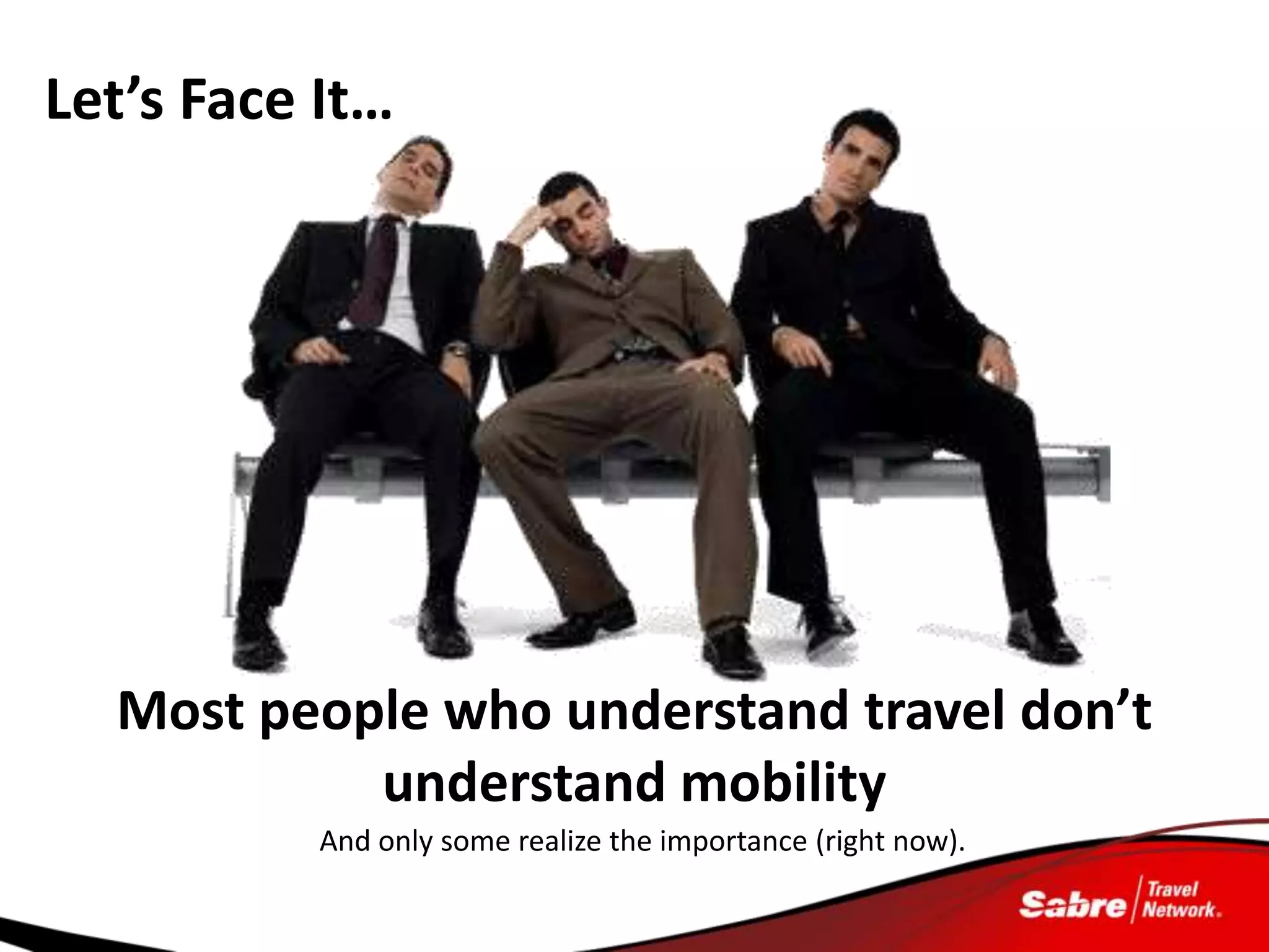 Let’s Face It…




  Most people who understand travel don’t
           understand mobility
           And only some realize the importance (right now).
 