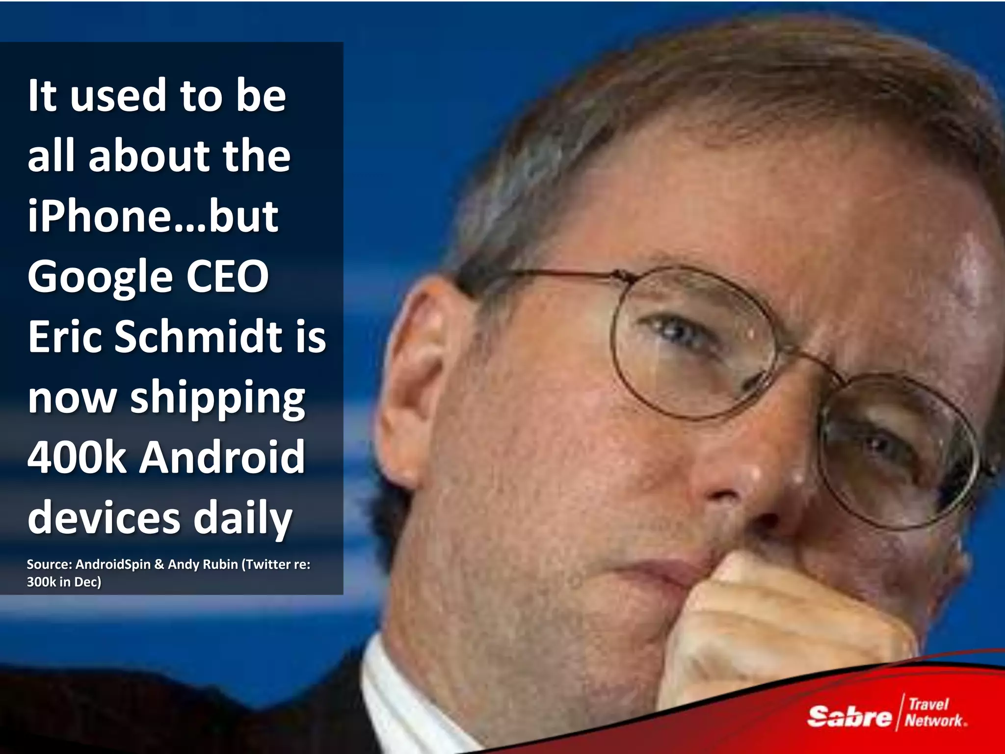 It used to be
all about the
iPhone…but
Google CEO
Eric Schmidt is
now shipping
400k Android
devices daily
Source: AndroidSpin & Andy Rubin (Twitter re:
300k in Dec)
 