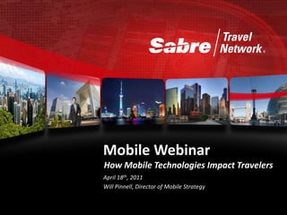 Mobile Webinar
How Mobile Technologies Impact Travelers
April 18th, 2011
Will Pinnell, Director of Mobile Strategy
 