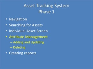 Home Search Management Custom List SettingsCreate Report
Asset Tracking System
Phase 1
• Navigation
• Searching for Assets
• Individual Asset Screen
• Attribute Management
– Adding and Updating
– Deleting
• Creating reports
 