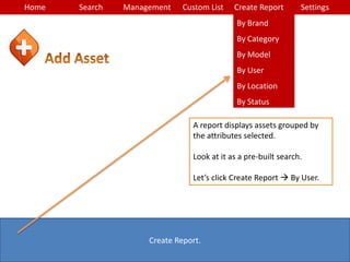 Home Search Management Custom List SettingsCreate Report
Create Report.
By Brand
By Category
By Model
By User
By Location
By Status
A report displays assets grouped by
the attributes selected.
Look at it as a pre-built search.
Let’s click Create Report  By User.
 