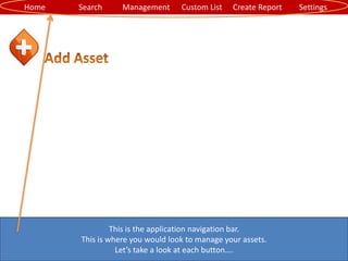 Home Search Management Custom List SettingsCreate Report
This is the application navigation bar.
This is where you would look to manage your assets.
Let’s take a look at each button….
 