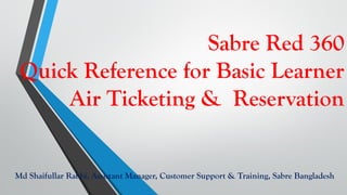 Sabre Red 360
Quick Reference for Basic Learner
Air Ticketing & Reservation
Md Shaifullar Rabbi, Assistant Manager, Customer Support & Training, Sabre Bangladesh
 