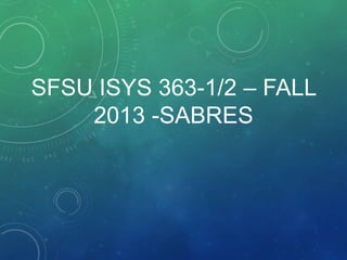 SFSU ISYS 363-1/2 – FALL
2013 -SABRES
 