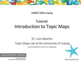 SABRE 2009 Leipzig


                                               Tutorial:
            Introduction to Topic Maps

                         Dr. Lutz Maicher
             Topic Maps Lab at the University of Leipzig
                                      maicher@informatik.uni-leipzig.de




            Institut für Informatik
                                                                          topicmapslab.de
Automatische Sprachverarbeitung
 