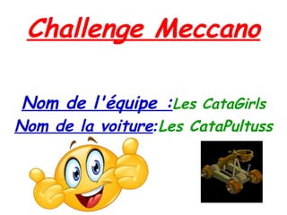 Challenge Meccano
Nom de l'équipe :Les CataGirls
Nom de la voiture:Les CataPultuss
 