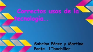 Correctos usos de la
tecnologìa..
Sabrina Pérez y Martina
Ponte 1°bachiller
 