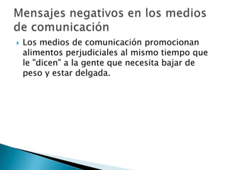 

Los medios de comunicación promocionan
alimentos perjudiciales al mismo tiempo que
le "dicen" a la gente que necesita bajar de
peso y estar delgada.

 