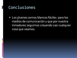 Conclusiones
 Los jóvenes somos blancos fáciles para los

medios de comunicación y que por nuestra
inmadurez seguimos creyendo casi cualquier
cosa que veamos.

 