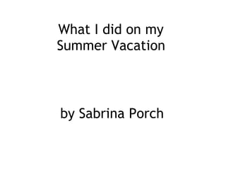 What I did on my  Summer Vacation   by Sabrina Porch 