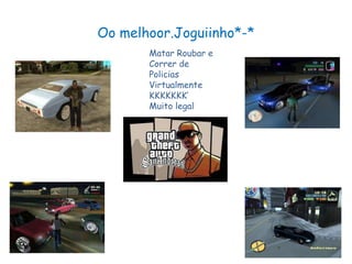 Oo melhoor.Joguiinho*-*
       Matar Roubar e
       Correr de
       Policias
       Virtualmente
       KKKKKKK’
       Muito legal
 