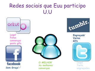 Redes sociais que Euu participo
                U.U



   Legal’                     Engraçado’
   Fotos                      Varios
   converças                  Gifs
   posts gifs




                O MELHOR’        Legal’
                As melhores      Twits
Sem Graça’-’    converças        engraçados
 