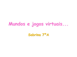 Mundos e jogos virtuais...

        Sabrina 7ºA
 