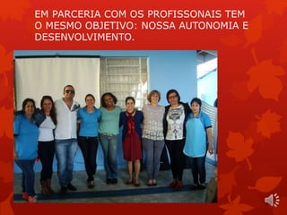 EM PARCERIA COM OS PROFISSONAIS TEM 
O MESMO OBJETIVO: NOSSA AUTONOMIA E 
DESENVOLVIMENTO. 
 