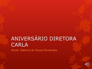 ANIVERSÁRIO DIRETORA 
CARLA 
Aluna: Sabrina de Souza Fernandes. 
 