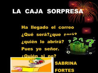 LA  CAJA  SORPRESA Ha  llegado  el  correo ¿Qué  será?¿que  será? ¿quién  lo  abrirá? Pues  yo  señor. ¿Quién  si  no? SABRINA FORTES 