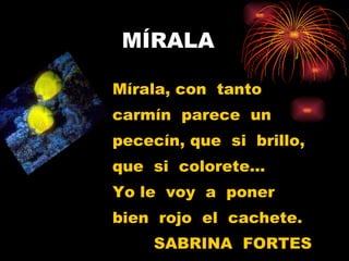 MÍRALA Mírala, con  tanto  carmín  parece  un  pececín, que  si  brillo, que  si  colorete… Yo le  voy  a  poner bien  rojo  el  cachete. SABRINA  FORTES 