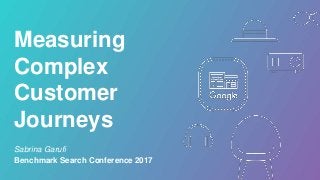 Measuring
Complex
Customer
Journeys
Sabrina Garufi
Benchmark Search Conference 2017
 