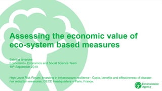 Assessing the economic value of
eco-system based measures
Sabrina Iavarone
Economist – Economics and Social Science Team
19th September 2019
High Level Risk Forum: Investing in infrastructure resilience - Costs, benefits and effectiveness of disaster
risk reduction measures, OECD Headquarters – Paris, France.
 