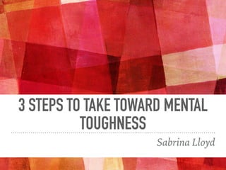3 STEPS TO TAKE TOWARD MENTAL
TOUGHNESS
Sabrina Lloyd
 