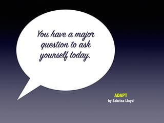 You have a major
question to ask
yourself today.
ADAPT
by Sabrina Lloyd
 