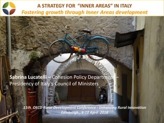 Sabrina Lucatelli – Cohesion Policy Department –
Presidency of Italy’s Council of Ministers
11th OECD Rural Development Conference - Enhancing Rural Innovation
Edinburgh , 9-12 April 2018
 