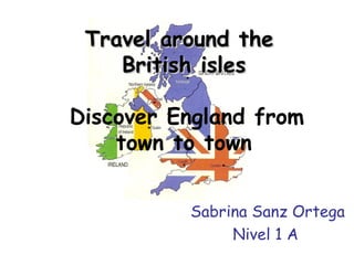 Travel around theTravel around the
British islesBritish isles
Discover England from
town to town
Sabrina Sanz Ortega
Nivel 1 A
 