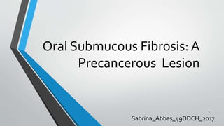 Oral Submucous Fibrosis: A
Precancerous Lesion
Sabrina_Abbas_49DDCH_2017
1
 
