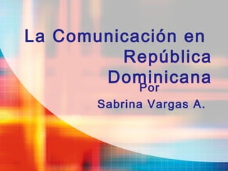 La Comunicación en
República
Dominicana
Por
Sabrina Vargas A.
 