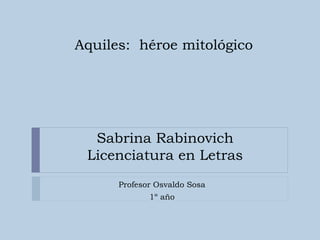 Sabrina Rabinovich
Licenciatura en Letras
Profesor Osvaldo Sosa
1º año
Aquiles: héroe mitológico
 