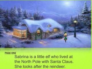 PAGE ONE
      Sabrina is a little elf who lived at
      the North Pole with Santa Claus.
      She looks after the reindeer.
 