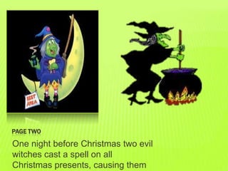 PAGE TWO

One night before Christmas two evil
witches cast a spell on all
Christmas presents, causing them
 