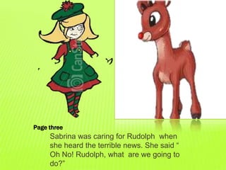 Page three
     Sabrina was caring for Rudolph when
     she heard the terrible news. She said “
     Oh No! Rudolph, what are we going to
     do?”
 