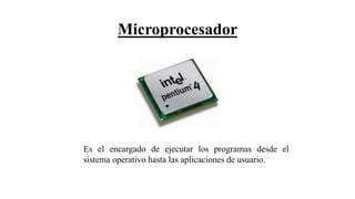 Microprocesador
Es el encargado de ejecutar los programas desde el
sistema operativo hasta las aplicaciones de usuario.
 