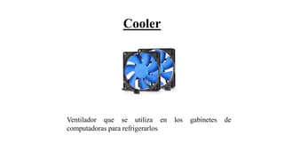 Cooler
Ventilador que se utiliza en los gabinetes de
computadoras para refrigerarlos.
 