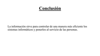 Conclusión
La información sirve para controlar de una manera más eficiente los
sistemas informáticos y ponerlos al servicio de las personas.
 